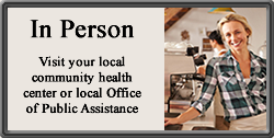 In Person - Visit your local community health center or local Office of Public Assistance