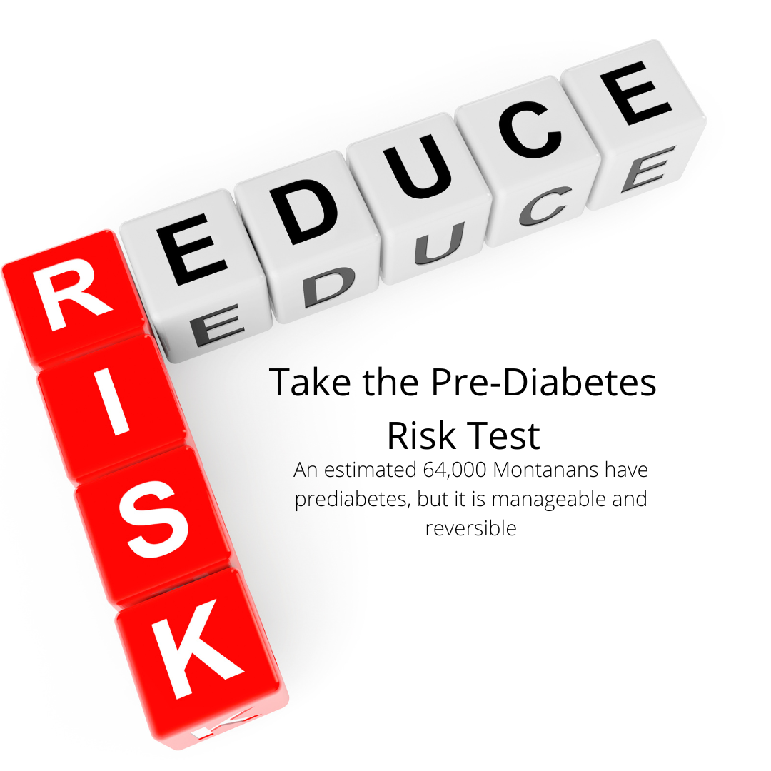 Risk Test, take the prediabetes risk test. An estimated 54,000 Montanans have prediabetes, but it is manageable and reversible