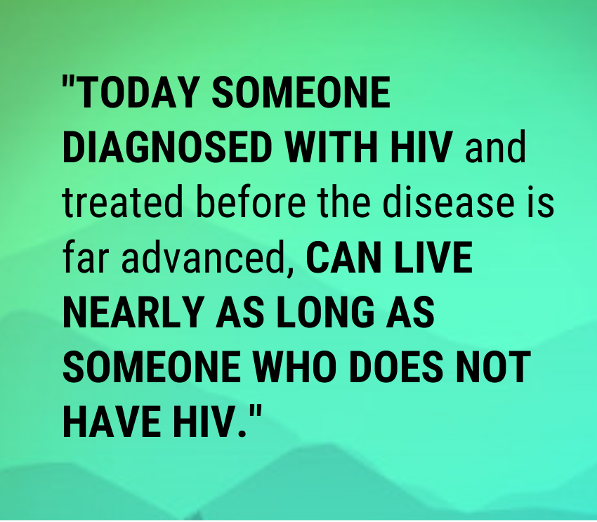 Today someone living with HIV can live nearly as long as someone without HIV.